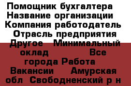 Помощник бухгалтера › Название организации ­ Компания-работодатель › Отрасль предприятия ­ Другое › Минимальный оклад ­ 15 000 - Все города Работа » Вакансии   . Амурская обл.,Свободненский р-н